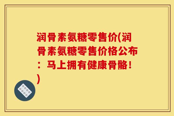 润骨素氨糖零售价(润骨素氨糖零售价格公布：马上拥有健康骨骼！)