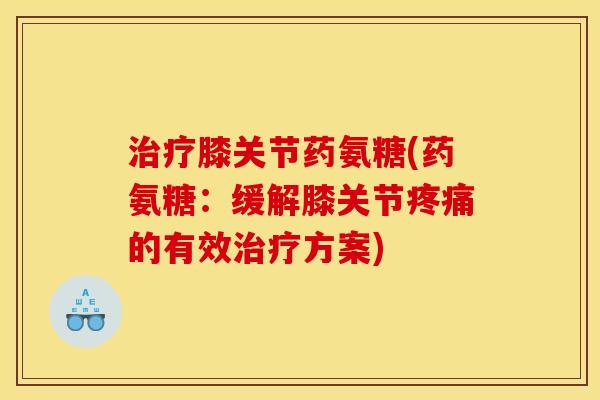 治疗膝关节药氨糖(药氨糖：缓解膝关节疼痛的有效治疗方案)