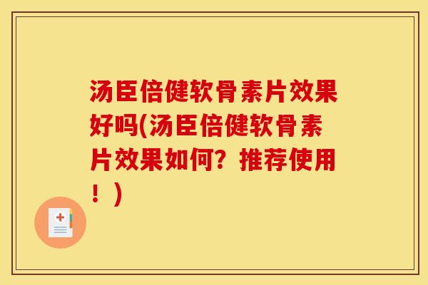 汤臣倍健软骨素片效果好吗(汤臣倍健软骨素片效果如何？推荐使用！)