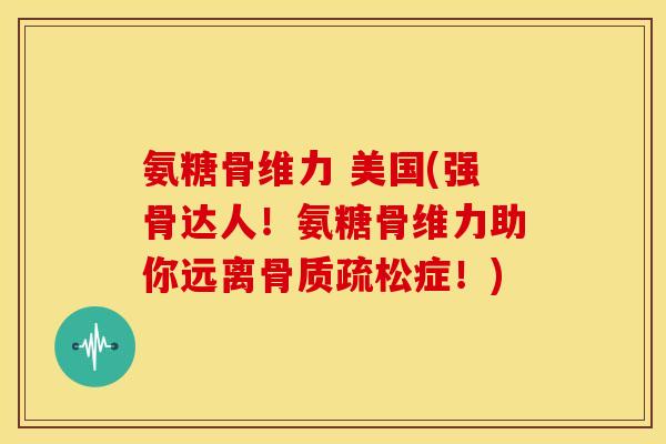 氨糖骨维力 美国(强骨达人！氨糖骨维力助你远离骨质疏松症！)