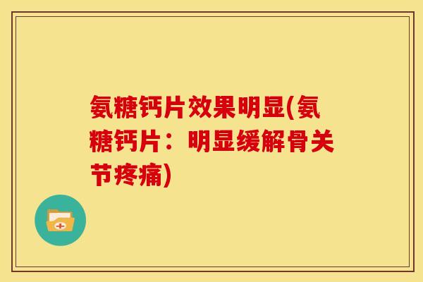 氨糖钙片效果明显(氨糖钙片：明显缓解骨关节疼痛)