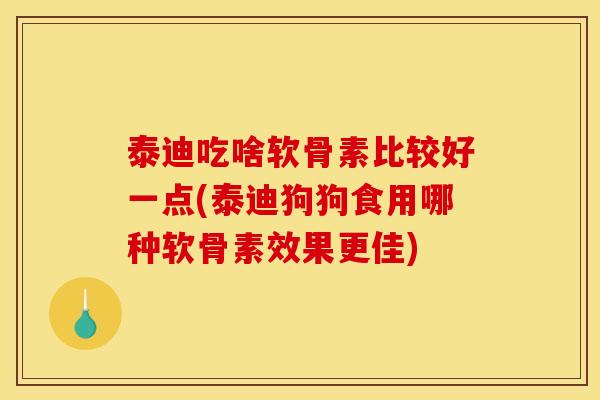 泰迪吃啥软骨素比较好一点(泰迪狗狗食用哪种软骨素效果更佳)