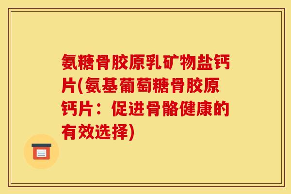 氨糖骨胶原乳矿物盐钙片(氨基葡萄糖骨胶原钙片：促进骨骼健康的有效选择)