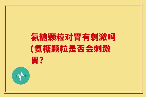氨糖颗粒对胃有刺激吗(氨糖颗粒是否会刺激胃？