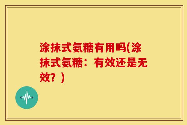 涂抹式氨糖有用吗(涂抹式氨糖：有效还是无效？)