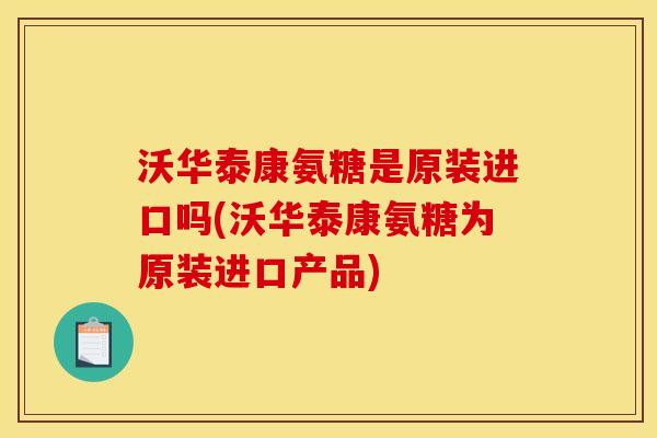沃华泰康氨糖是原装进口吗(沃华泰康氨糖为原装进口产品) 沃华泰康氨糖是原装进口吗(沃华泰康氨糖为原装进口产品)