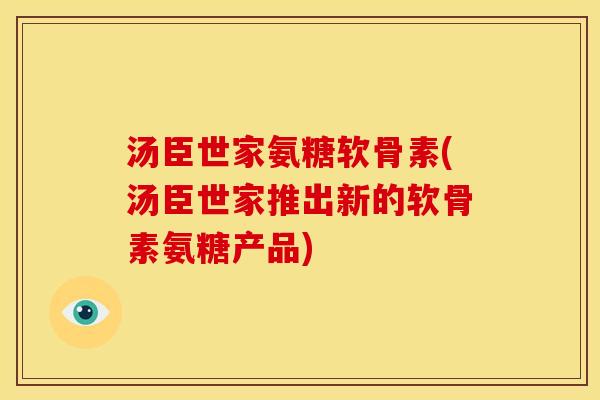 汤臣世家氨糖软骨素(汤臣世家推出新的软骨素氨糖产品)