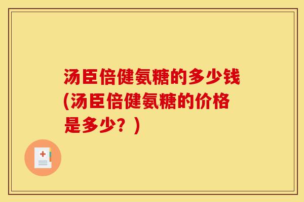 汤臣倍健氨糖的多少钱(汤臣倍健氨糖的价格是多少?) 汤臣倍健氨糖的多少钱(汤臣倍健氨糖的价格是多少?)