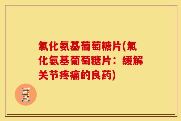 氯化氨基葡萄糖片(氯化氨基葡萄糖片：缓解关节疼痛的良药)