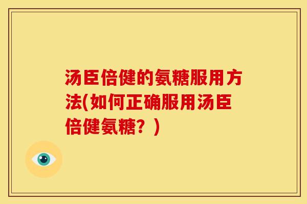 汤臣倍健的氨糖服用方法(如何正确服用汤臣倍健氨糖？)
