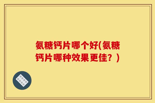 氨糖钙片哪个好(氨糖钙片哪种效果更佳？)