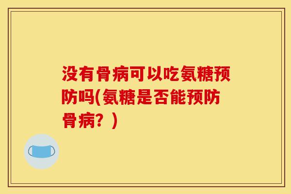 没有骨病可以吃氨糖预防吗(氨糖是否能预防骨病？)