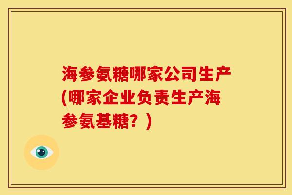 海参氨糖哪家公司生产(哪家企业负责生产海参氨基糖？)