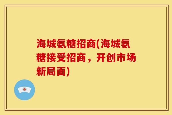 海城氨糖招商(海城氨糖接受招商，开创市场新局面)