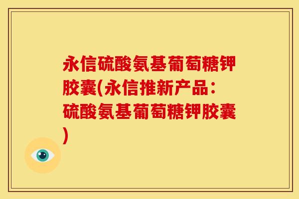 永信硫酸氨基葡萄糖钾胶囊(永信推新产品：硫酸氨基葡萄糖钾胶囊)