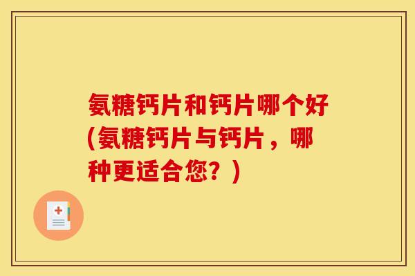 氨糖钙片和钙片哪个好(氨糖钙片与钙片，哪种更适合您？)