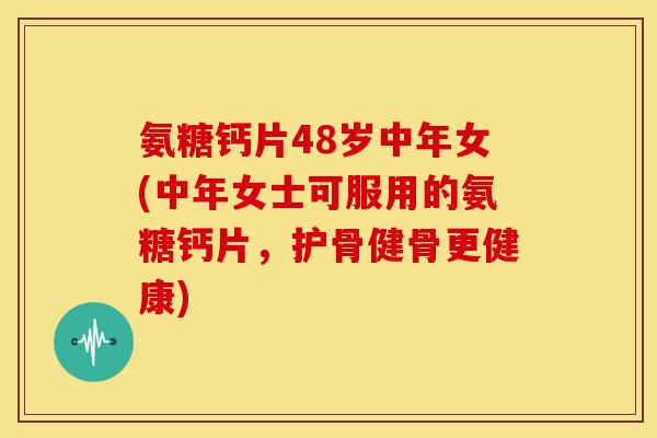 氨糖钙片48岁中年女(中年女士可服用的氨糖钙片，护骨健骨更健康)
