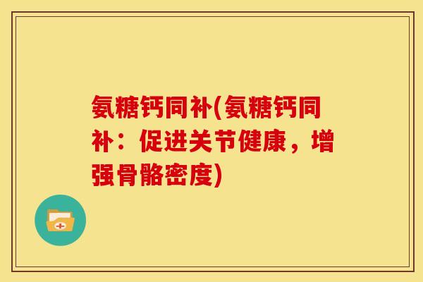 氨糖钙同补(氨糖钙同补：促进关节健康，增强骨骼密度)
