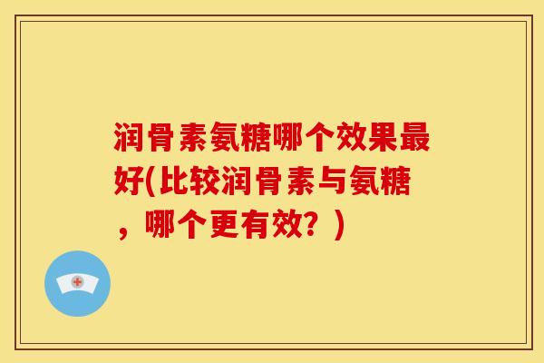 润骨素氨糖哪个效果最好(比较润骨素与氨糖，哪个更有效？)