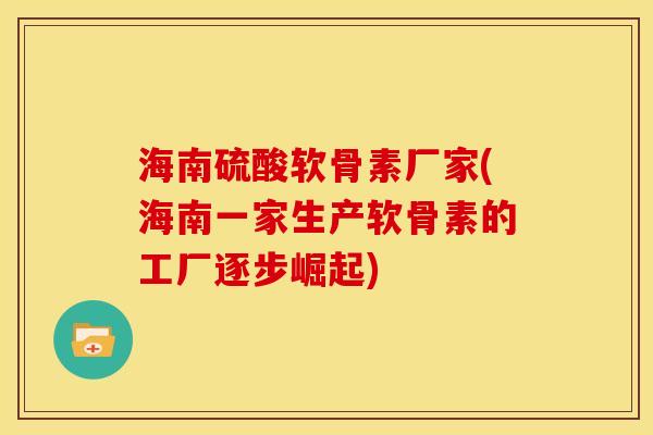 海南硫酸软骨素厂家(海南一家生产软骨素的工厂逐步崛起)