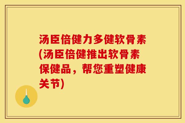 汤臣倍健力多健软骨素(汤臣倍健推出软骨素保健品，帮您重塑健康关节)