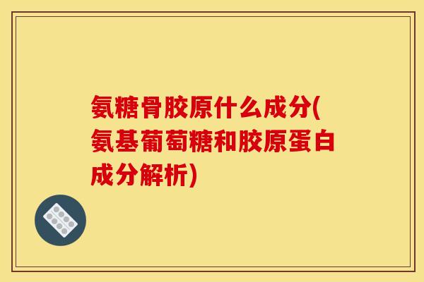 氨糖骨胶原什么成分(氨基葡萄糖和胶原蛋白成分解析)