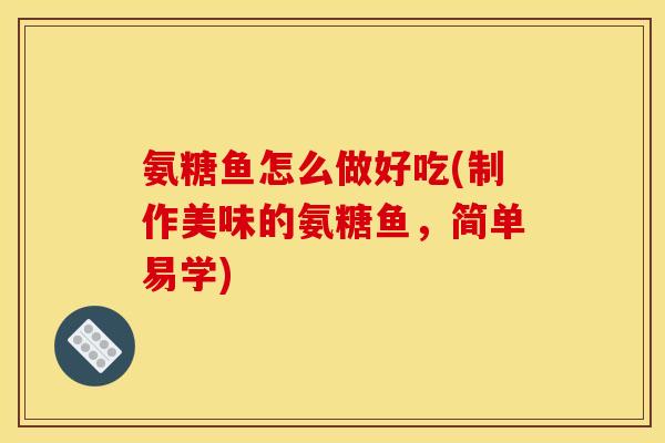 氨糖鱼怎么做好吃(制作美味的氨糖鱼，简单易学)