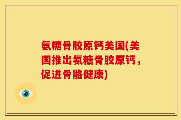 氨糖骨胶原钙美国(美国推出氨糖骨胶原钙，促进骨骼健康)