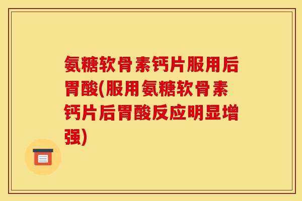氨糖软骨素钙片服用后胃酸(服用氨糖软骨素钙片后胃酸反应明显增强)