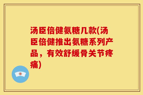 汤臣倍健氨糖几款(汤臣倍健推出氨糖系列产品，有效舒缓骨关节疼痛)