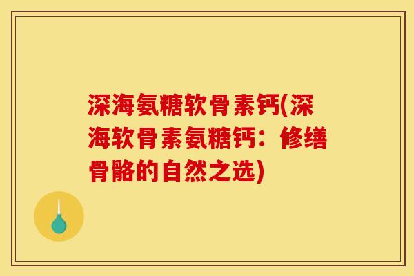 深海氨糖软骨素钙(深海软骨素氨糖钙：修缮骨骼的自然之选)