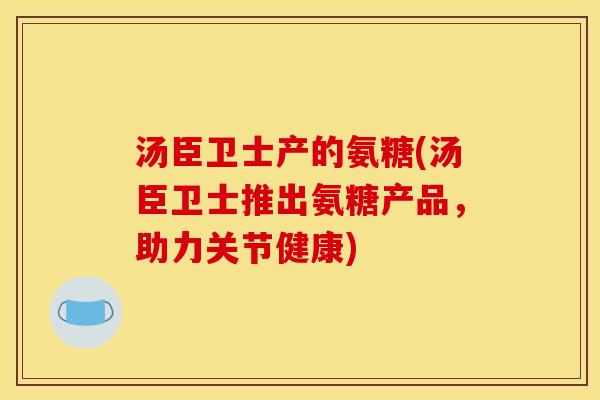 汤臣卫士产的氨糖(汤臣卫士推出氨糖产品，助力关节健康)