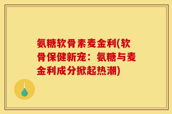 氨糖软骨素麦金利(软骨保健新宠：氨糖与麦金利成分掀起热潮)