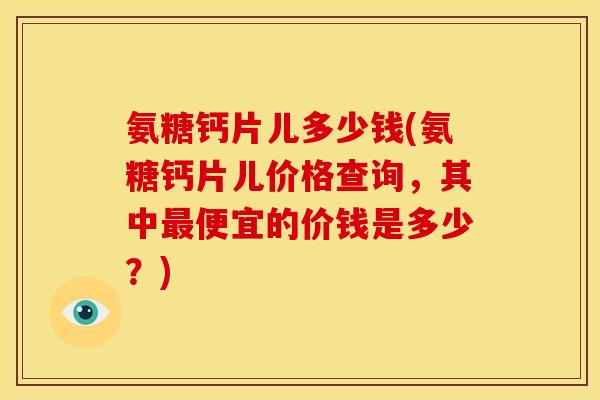氨糖钙片儿多少钱(氨糖钙片儿价格查询，其中最便宜的价钱是多少？)