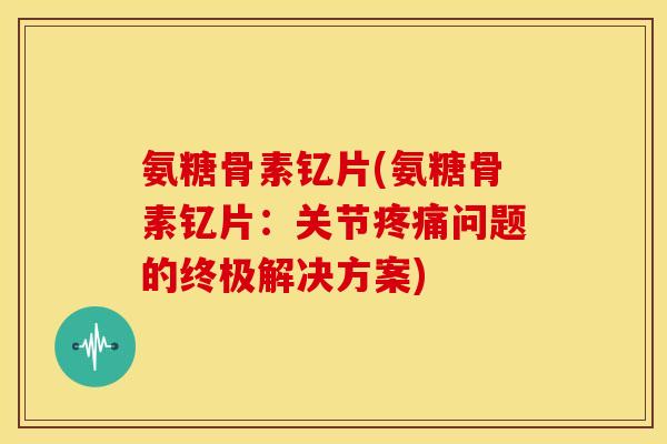 氨糖骨素钇片(氨糖骨素钇片：关节疼痛问题的终极解决方案)