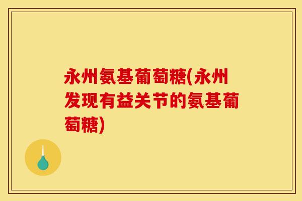 永州氨基葡萄糖(永州发现有益关节的氨基葡萄糖)