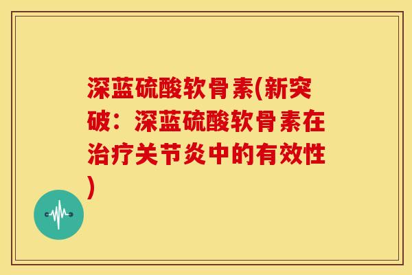 深蓝硫酸软骨素(新突破：深蓝硫酸软骨素在治疗关节炎中的有效性)