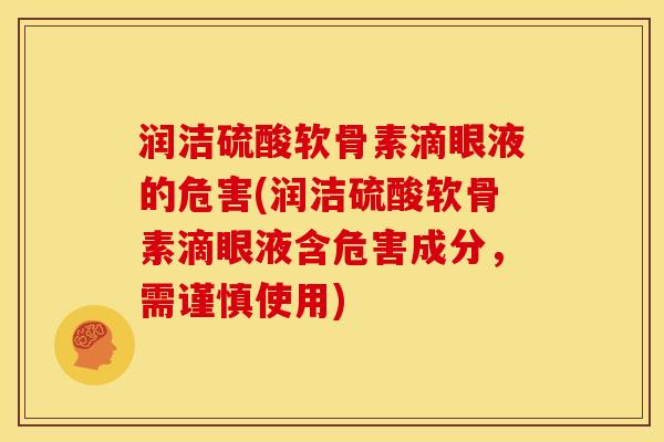 润洁硫酸软骨素滴眼液的危害(润洁硫酸软骨素滴眼液含危害成分,需谨慎使用) 润洁硫酸软骨素滴眼液的危害(润洁硫酸软骨素滴眼液含危害成分,需谨慎使用)