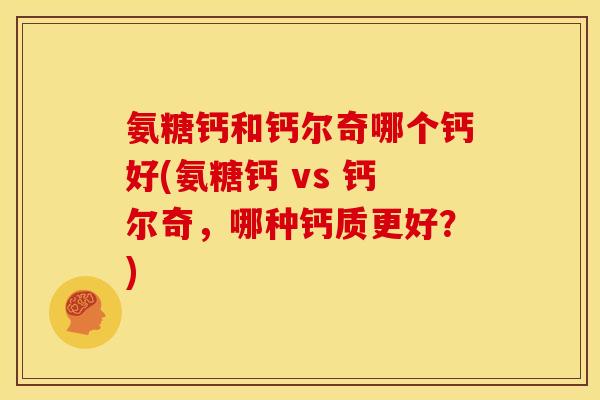 氨糖钙和钙尔奇哪个钙好(氨糖钙 vs 钙尔奇，哪种钙质更好？)