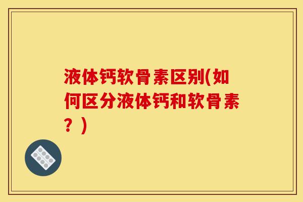 液体钙软骨素区别(如何区分液体钙和软骨素？)