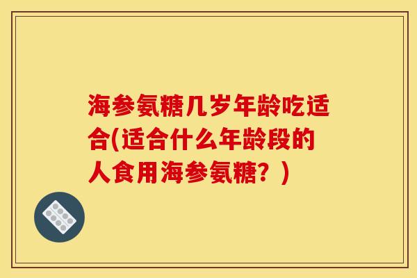 海参氨糖几岁年龄吃适合(适合什么年龄段的人食用海参氨糖？)