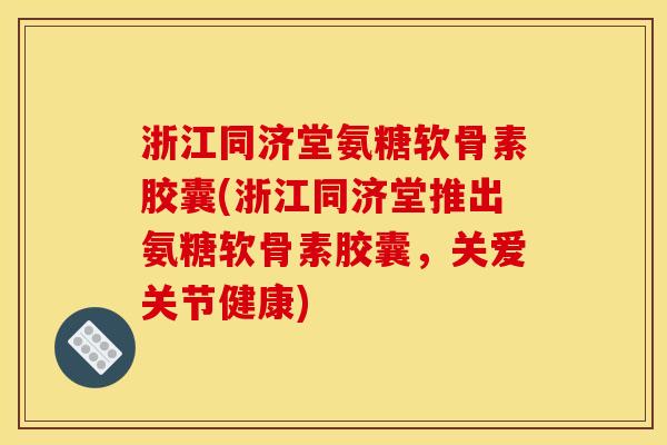 浙江同济堂氨糖软骨素胶囊(浙江同济堂推出氨糖软骨素胶囊，关爱关节健康)
