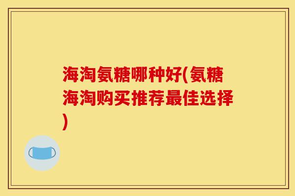 海淘氨糖哪种好(氨糖海淘购买推荐最佳选择)