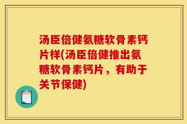 汤臣倍健氨糖软骨素钙片样(汤臣倍健推出氨糖软骨素钙片，有助于关节保健)
