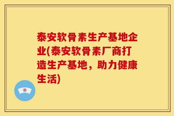 泰安软骨素生产基地企业(泰安软骨素厂商打造生产基地，助力健康生活)