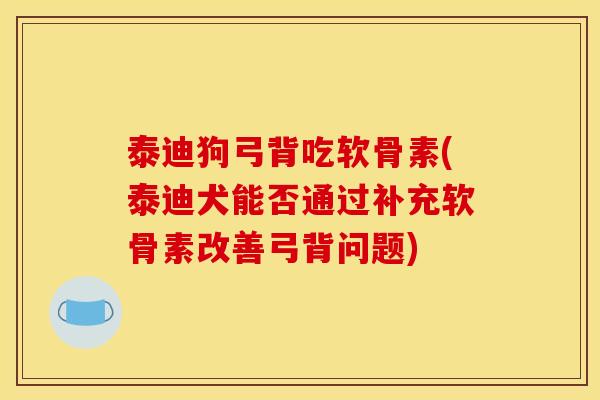 泰迪狗弓背吃软骨素(泰迪犬能否通过补充软骨素改善弓背问题)