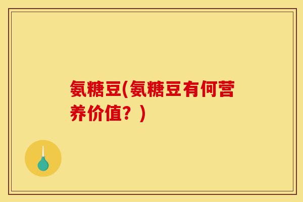 氨糖豆(氨糖豆有何营养价值?) 氨糖豆(氨糖豆有何营养价值?)