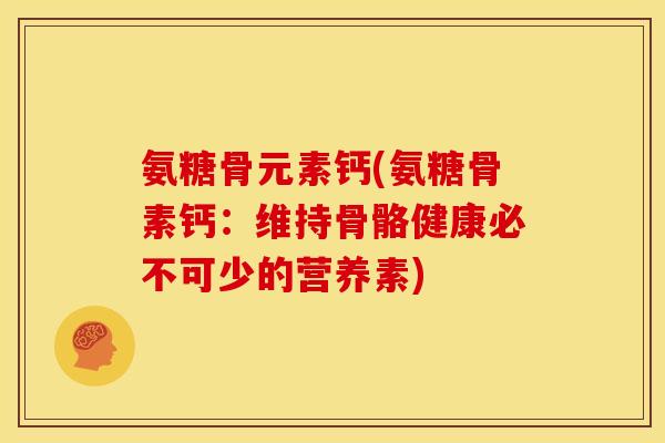 氨糖骨元素钙(氨糖骨素钙:维持骨骼健康必不可少的营养素) 氨糖骨元素钙(氨糖骨素钙:维持骨骼健康必不可少的营养素)