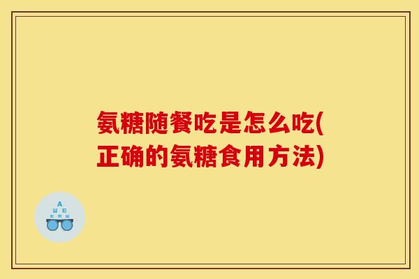 氨糖随餐吃是怎么吃(正确的氨糖食用方法)