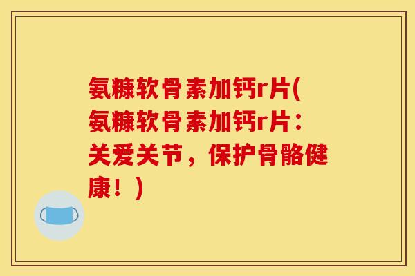 氨糠软骨素加钙r片(氨糠软骨素加钙r片：关爱关节，保护骨骼健康！)